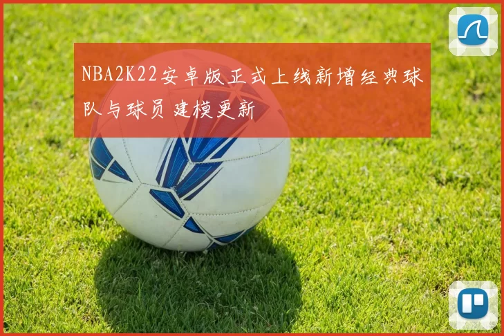 NBA2K22安卓版正式上线新增经典球队与球员建模更新