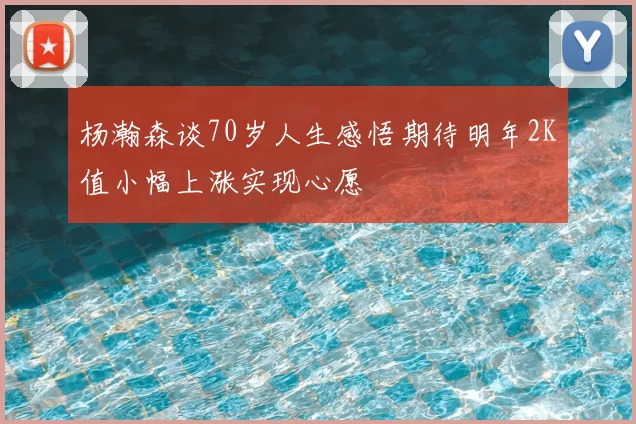 杨瀚森谈70岁人生感悟期待明年2K值小幅上涨实现心愿