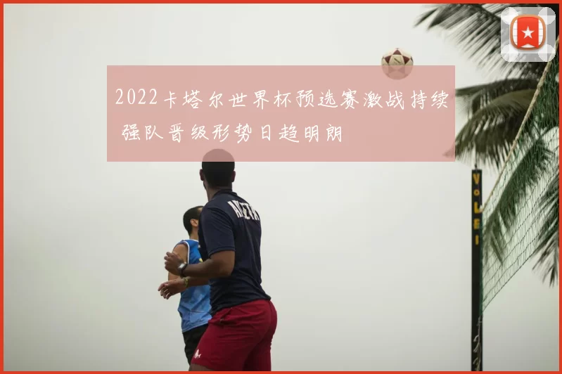 2022卡塔尔世界杯预选赛激战持续 强队晋级形势日趋明朗