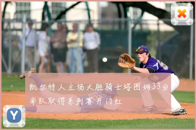 凯尔特人主场大胜骑士塔图姆33分率队取得系列赛开门红