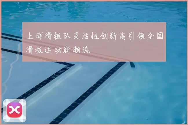 上海滑板队灵活性创新高引领全国滑板运动新潮流