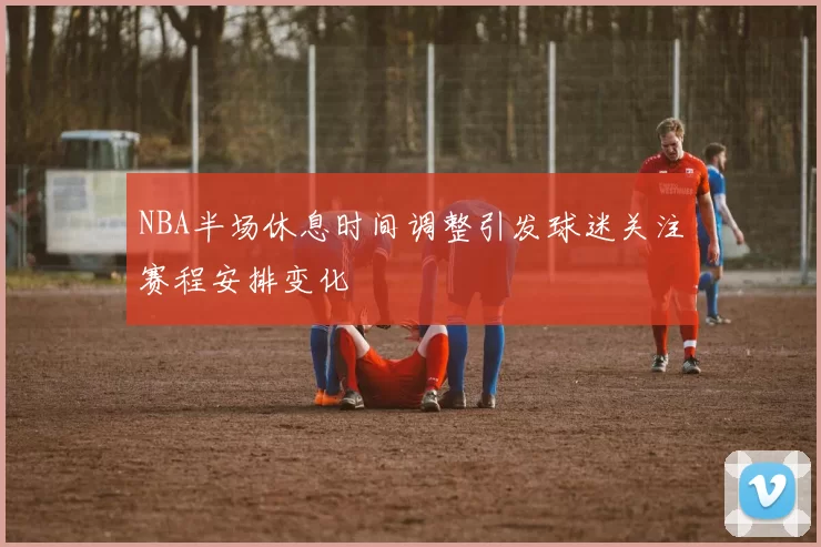 NBA半场休息时间调整引发球迷关注赛程安排变化