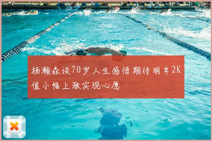 杨瀚森谈70岁人生感悟期待明年2K值小幅上涨实现心愿