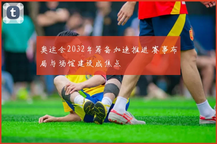 奥运会2032年筹备加速推进 赛事布局与场馆建设成焦点