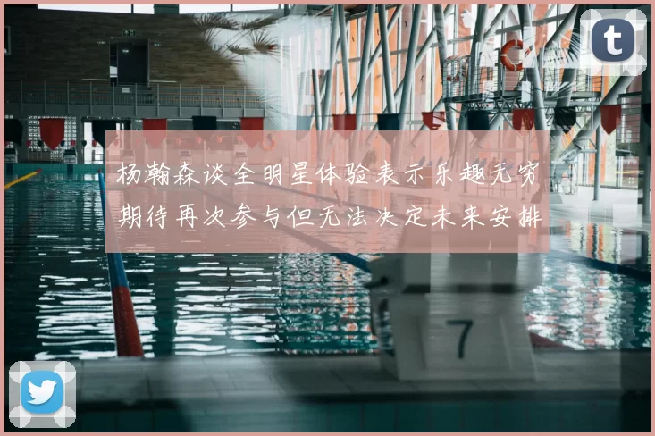 杨瀚森谈全明星体验表示乐趣无穷期待再次参与但无法决定未来安排