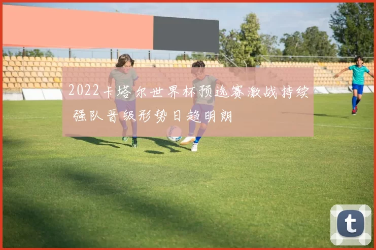 2022卡塔尔世界杯预选赛激战持续 强队晋级形势日趋明朗