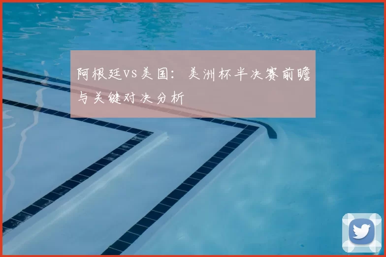 阿根廷vs美国：美洲杯半决赛前瞻与关键对决分析