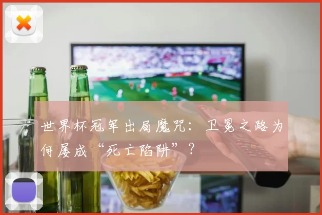 世界杯冠军出局魔咒：卫冕之路为何屡成“死亡陷阱”？