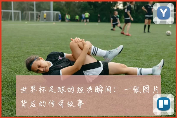 世界杯足球的经典瞬间：一张图片背后的传奇故事