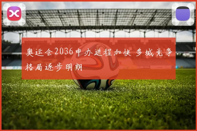 奥运会2036申办进程加快 多城竞争格局逐步明朗