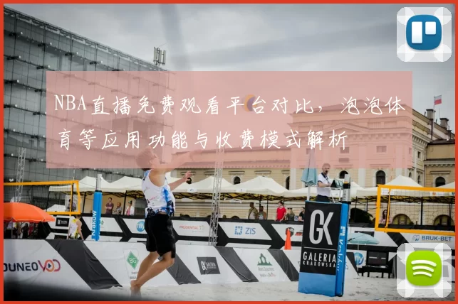 NBA直播免费观看平台对比，泡泡体育等应用功能与收费模式解析