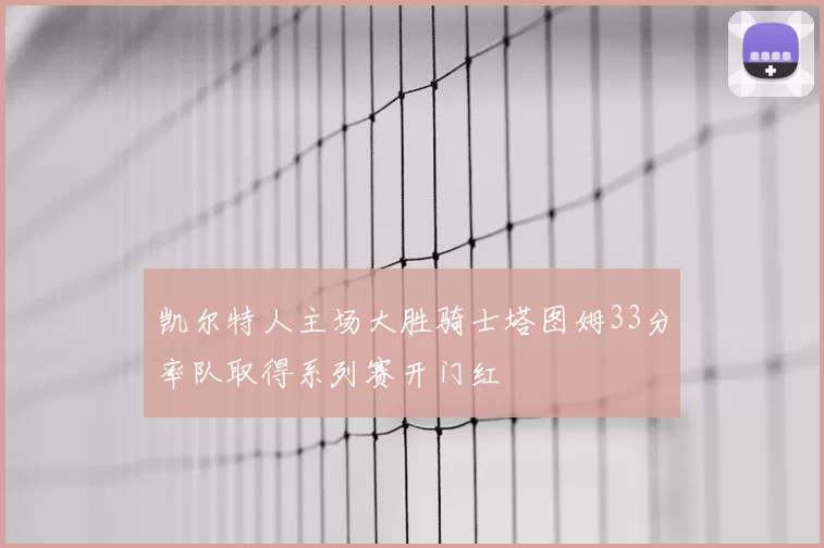 凯尔特人主场大胜骑士塔图姆33分率队取得系列赛开门红