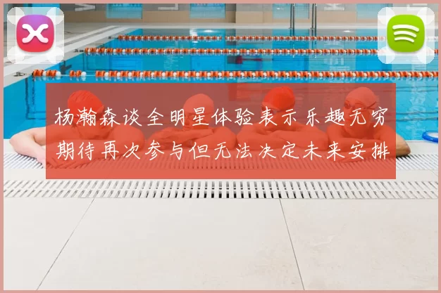 杨瀚森谈全明星体验表示乐趣无穷期待再次参与但无法决定未来安排
