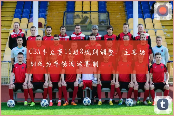 CBA季后赛16进8规则调整：主客场制改为单场淘汰赛制
