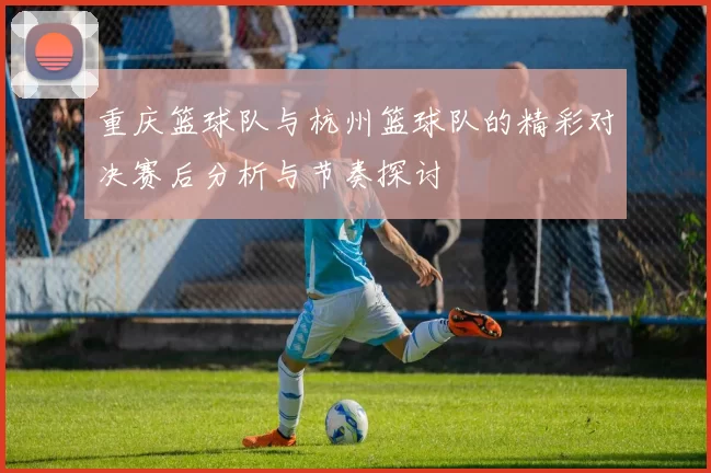 重庆篮球队与杭州篮球队的精彩对决赛后分析与节奏探讨