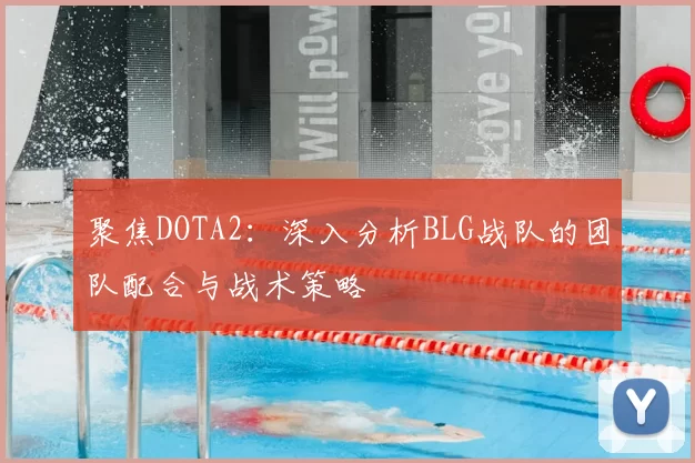 聚焦DOTA2：深入分析BLG战队的团队配合与战术策略