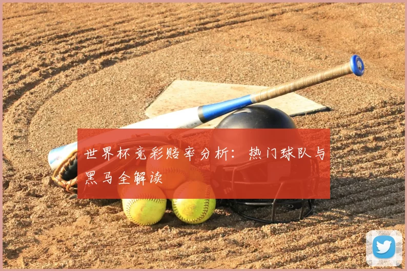 世界杯竞彩赔率分析：热门球队与黑马全解读