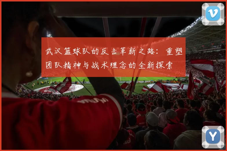 武汉篮球队的反击革新之路：重塑团队精神与战术理念的全新探索