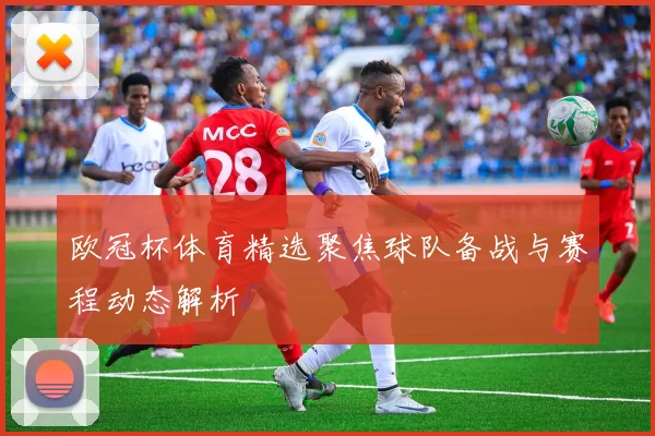 欧冠杯体育精选聚焦球队备战与赛程动态解析