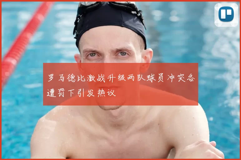 罗马德比激战升级两队球员冲突各遭罚下引发热议