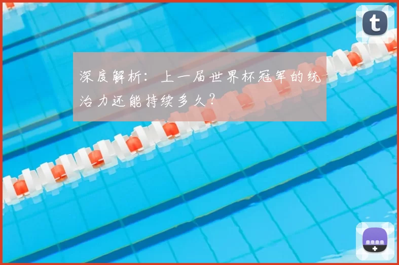深度解析:上一届世界杯冠军的统治力还能持续多久?