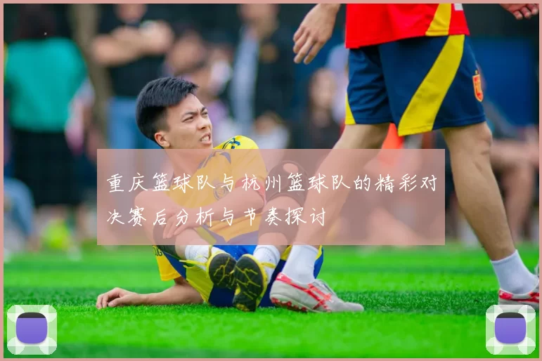 重庆篮球队与杭州篮球队的精彩对决赛后分析与节奏探讨