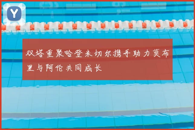 双塔重聚哈登米切尔携手助力莫布里与阿伦共同成长