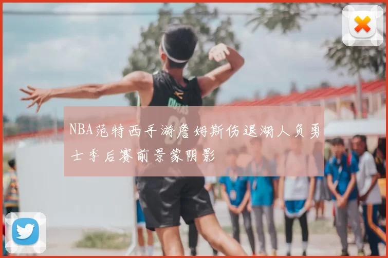 NBA范特西手游詹姆斯伤退湖人负勇士季后赛前景蒙阴影
