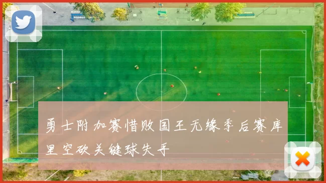 勇士附加赛惜败国王无缘季后赛库里空砍关键球失手
