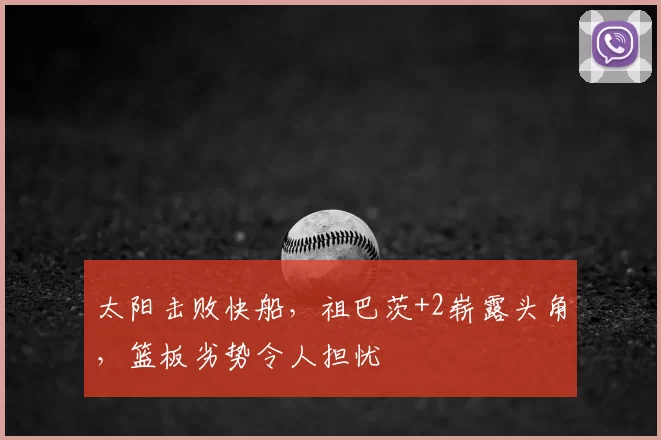 太阳击败快船,祖巴茨+2崭露头角,篮板劣势令人担忧