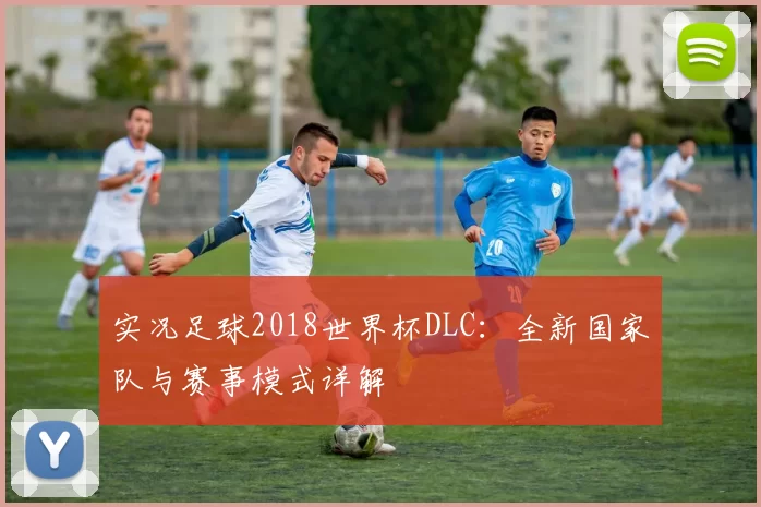 实况足球2018世界杯DLC：全新国家队与赛事模式详解