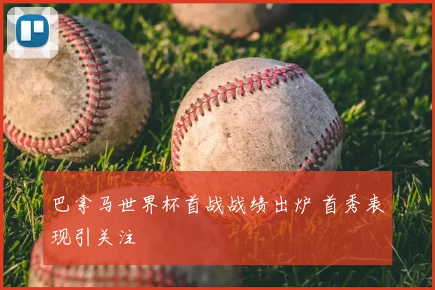 巴拿马世界杯首战战绩出炉 首秀表现引关注