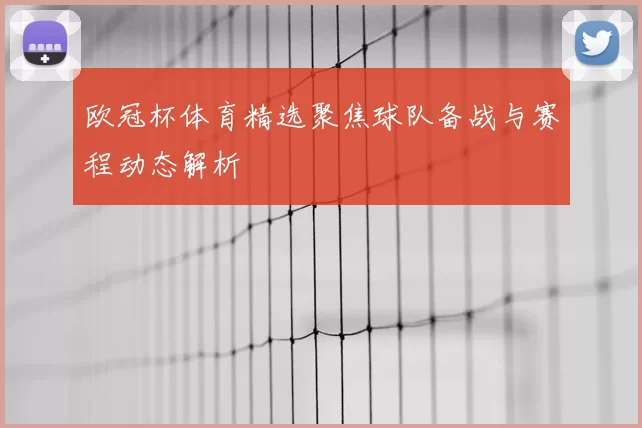 欧冠杯体育精选聚焦球队备战与赛程动态解析