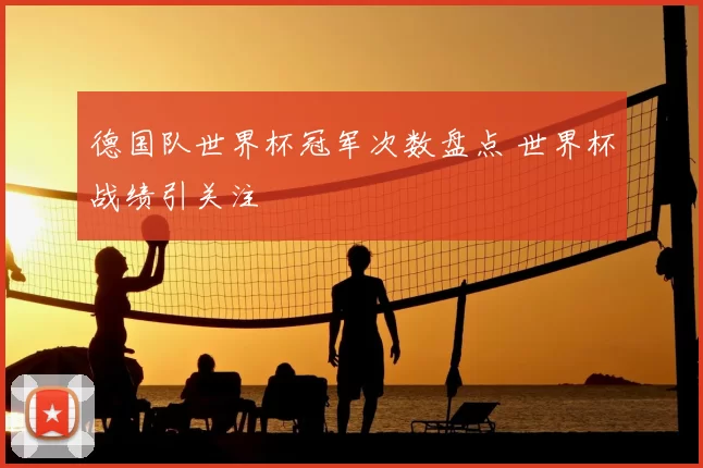 德国队世界杯冠军次数盘点 世界杯战绩引关注