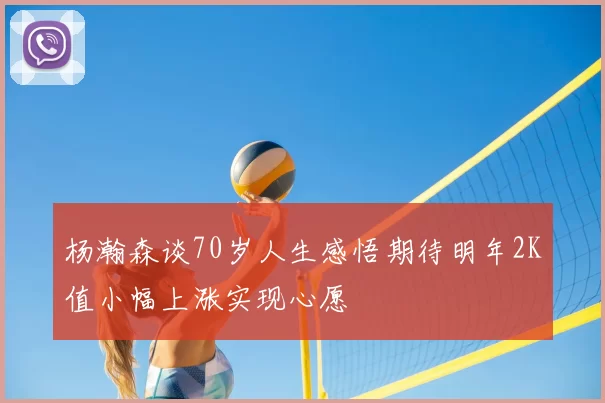 杨瀚森谈70岁人生感悟期待明年2K值小幅上涨实现心愿