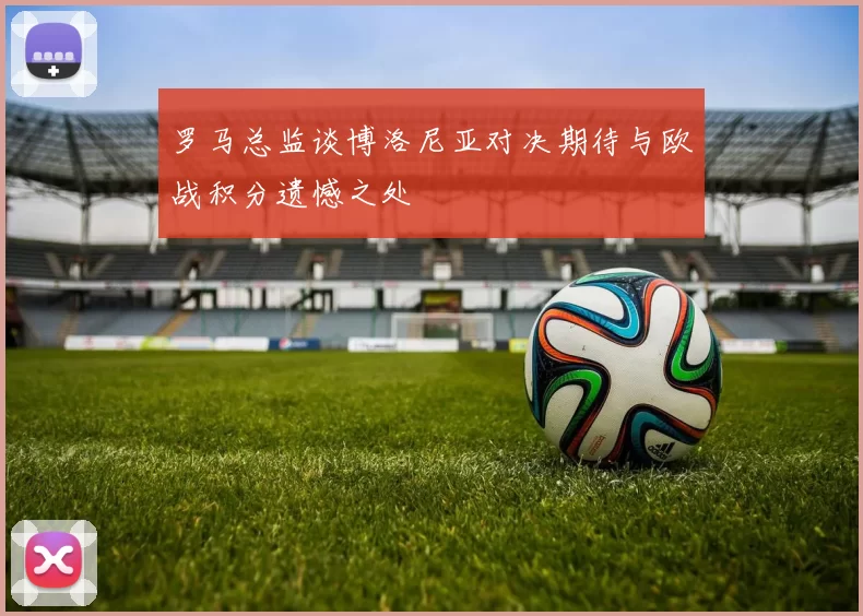 罗马总监谈博洛尼亚对决期待与欧战积分遗憾之处