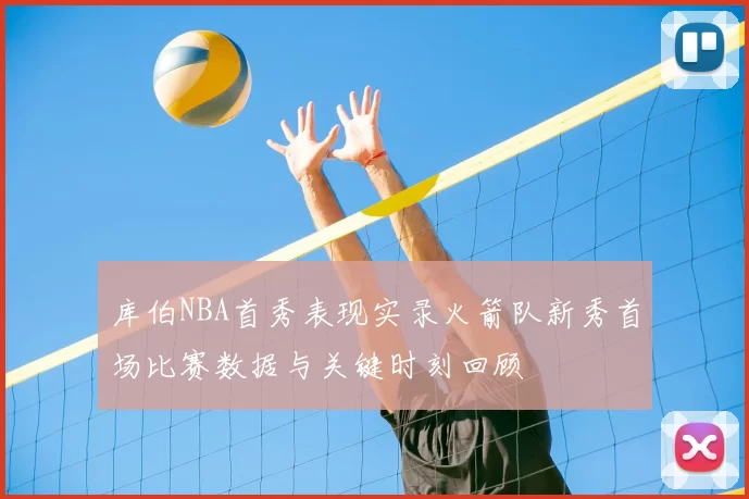 库伯NBA首秀表现实录火箭队新秀首场比赛数据与关键时刻回顾