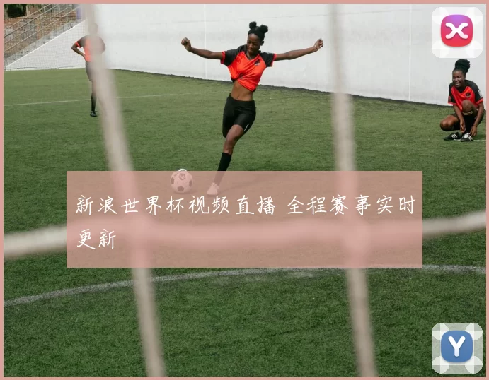 新浪世界杯视频直播 全程赛事实时更新