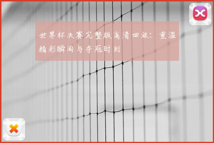 世界杯决赛完整版高清回放:重温精彩瞬间与夺冠时刻
