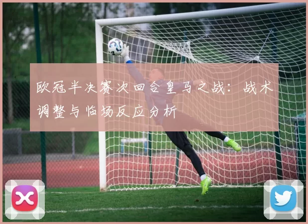 欧冠半决赛次回合皇马之战:战术调整与临场反应分析