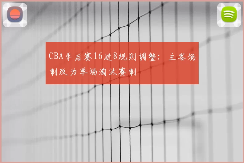 CBA季后赛16进8规则调整：主客场制改为单场淘汰赛制