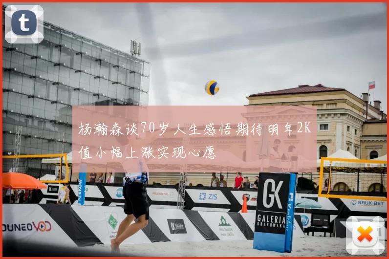 杨瀚森谈70岁人生感悟期待明年2K值小幅上涨实现心愿