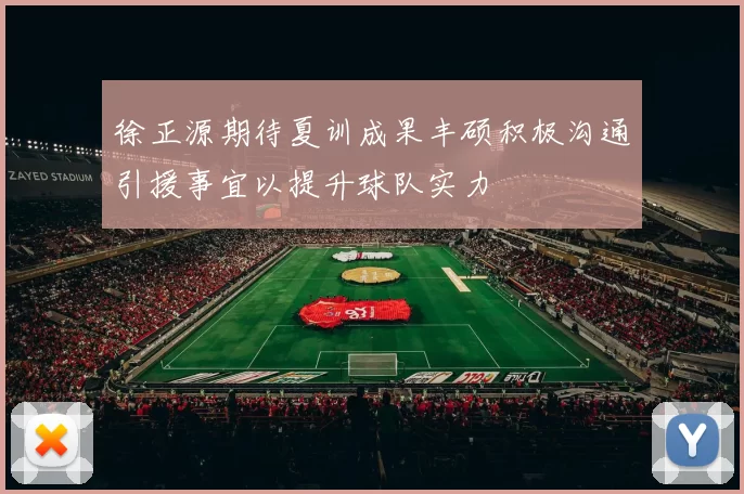 徐正源期待夏训成果丰硕积极沟通引援事宜以提升球队实力