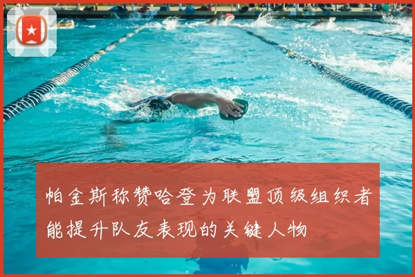 帕金斯称赞哈登为联盟顶级组织者能提升队友表现的关键人物
