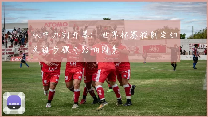 从申办到开幕：世界杯赛程制定的关键步骤与影响因素