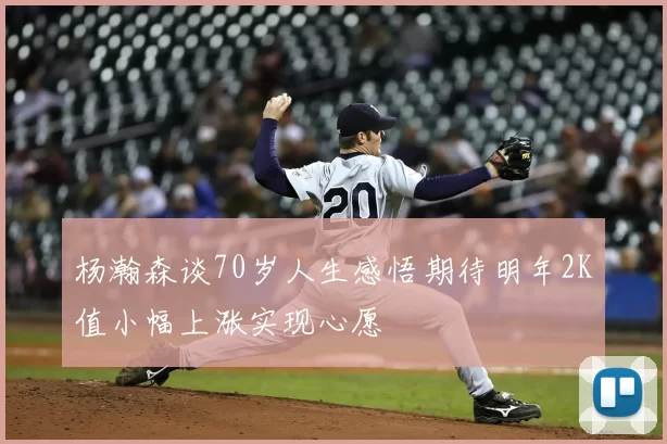 杨瀚森谈70岁人生感悟期待明年2K值小幅上涨实现心愿