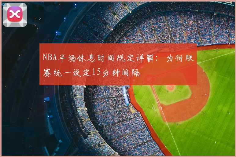 NBA半场休息时间规定详解：为何联赛统一设定15分钟间隔
