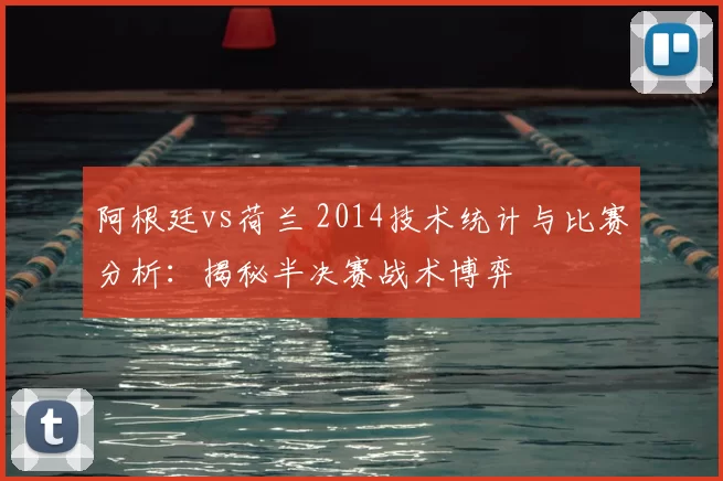 阿根廷vs荷兰 2014技术统计与比赛分析：揭秘半决赛战术博弈