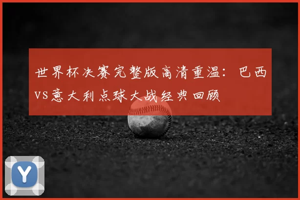 世界杯决赛完整版高清重温：巴西vs意大利点球大战经典回顾