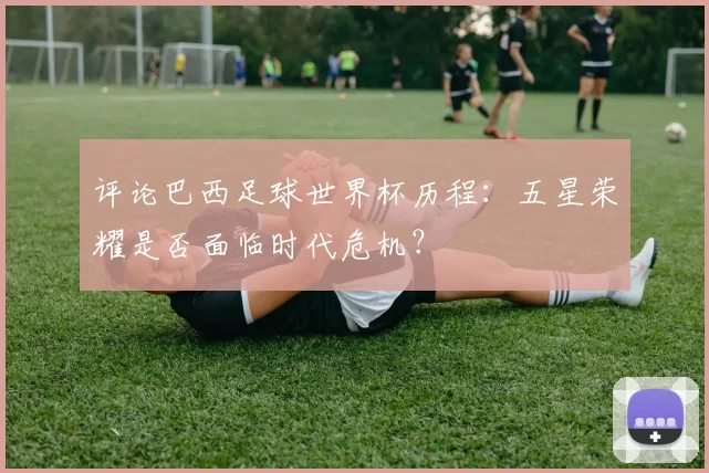 评论巴西足球世界杯历程：五星荣耀是否面临时代危机？